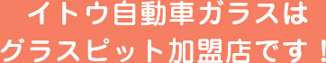 イトウ自動車ガラスはグラスピット加盟店です！