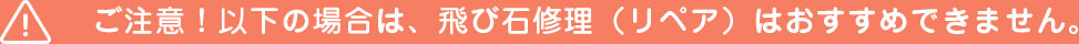 ご注意！以下の場合は、飛び石修理（リペア）はおすすめできません。